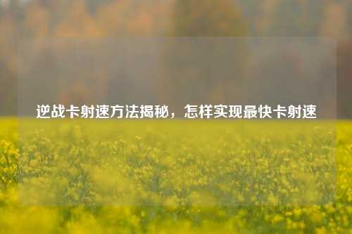 逆战卡射速方法揭秘,怎样实现最快卡射速