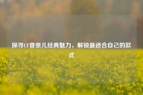 探寻CF香奈儿经典魅力,解锁最适合自己的款式