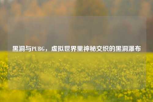 黑洞与PUBG,虚拟世界里神秘交织的黑洞瀑布