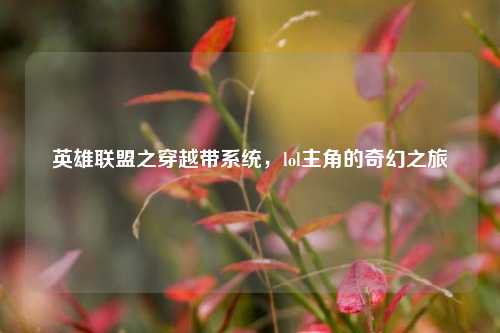 英雄联盟之穿越带系统,lol主角的奇幻之旅