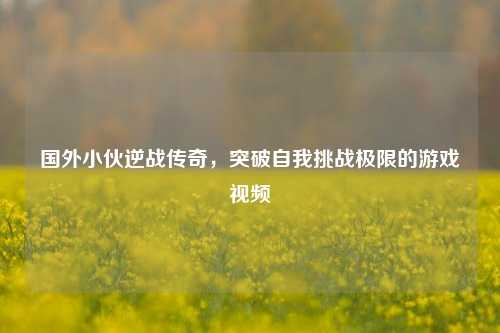 国外小伙逆战传奇,突破自我挑战极限的游戏视频