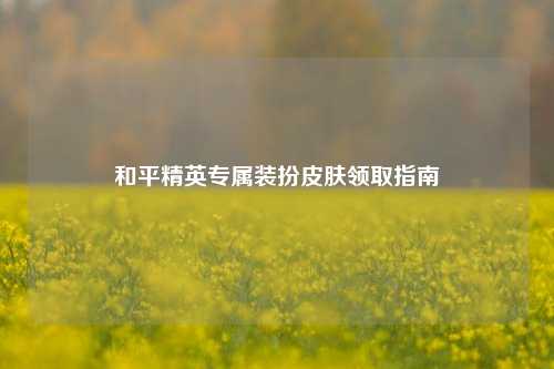 和平精英专属装扮皮肤领取指南