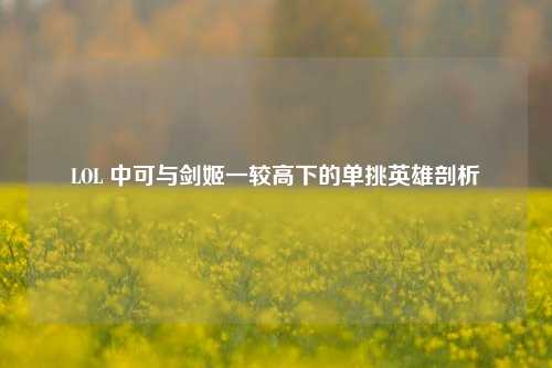 LOL 中可与剑姬一较高下的单挑英雄剖析