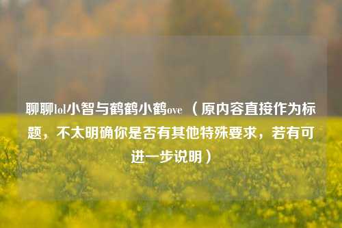 聊聊lol小智与鹤鹤小鹤ove (原内容直接作为标题,不太明确你是否有其他特殊要求,若有可进一步说明)