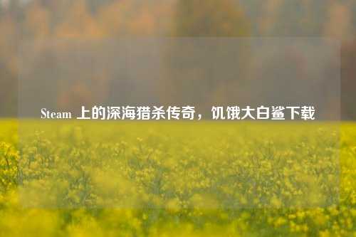 Steam 上的深海猎杀传奇，饥饿大白鲨下载