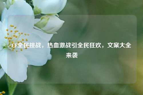 CF全民挑战,热血激战引全民狂欢,文案大全来袭