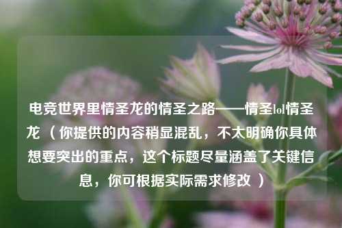 电竞世界里情圣龙的情圣之路——情圣lol情圣龙 (你提供的内容稍显混乱,不太明确你具体想要突出的重点,这个标题尽量涵盖了关键信息,你可根据实际需求修改 )