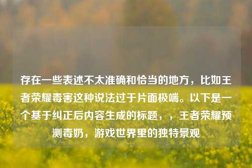 存在一些表述不太准确和恰当的地方,比如王者荣耀毒害这种说法过于片面极端。以下是一个基于纠正后内容生成的标题,,王者荣耀预测毒奶,游戏世界里的独特景观