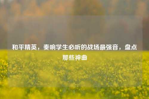 和平精英，奏响学生必听的战场最强音，盘点那些神曲