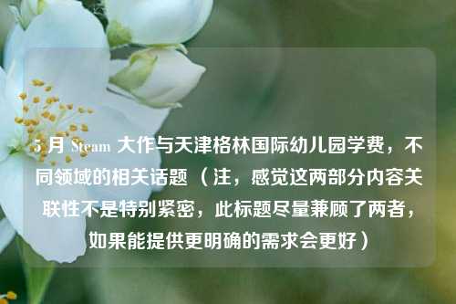 5 月 Steam 大作与天津格林国际幼儿园学费，不同领域的相关话题 （注，感觉这两部分内容关联性不是特别紧密，此标题尽量兼顾了两者，如果能提供更明确的需求会更好）