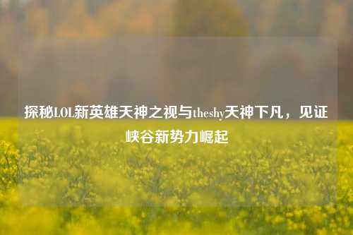 探秘LOL新英雄天神之视与theshy天神下凡,见证峡谷新势力崛起