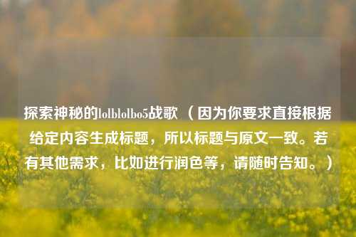 探索神秘的lolblolbo5战歌 （因为你要求直接根据给定内容生成标题，所以标题与原文一致。若有其他需求，比如进行润色等，请随时告知。）