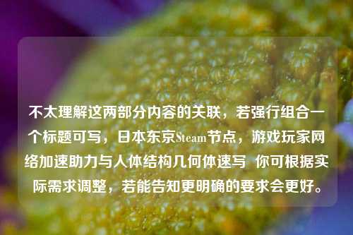不太理解这两部分内容的关联,若强行组合一个标题可写,日本东京Steam节点,游戏玩家网络加速助力与人体结构几何体速写 你可根据实际需求调整,若能告知更明确的要求会更好。