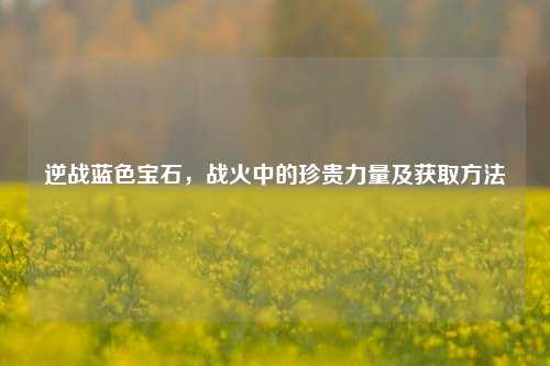 逆战蓝色宝石,战火中的珍贵力量及获取方法