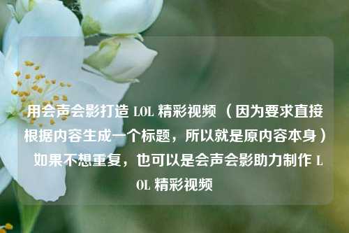 用会声会影打造 LOL 精彩视频 (因为要求直接根据内容生成一个标题,所以就是原内容本身) 如果不想重复,也可以是会声会影助力制作 LOL 精彩视频