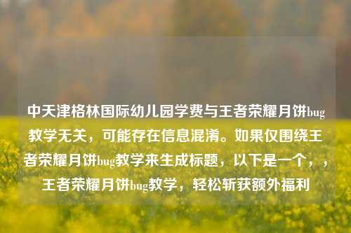 中天津格林国际幼儿园学费与王者荣耀月饼bug教学无关,可能存在信息混淆。如果仅围绕王者荣耀月饼bug教学来生成标题,以下是一个,,王者荣耀月饼bug教学,轻松斩获额外福利