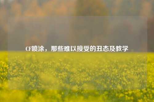 CF喷涂,那些难以接受的丑态及教学