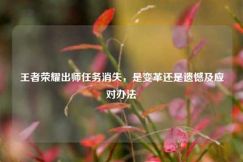 王者荣耀出师任务消失,是变革还是遗憾及应对办法