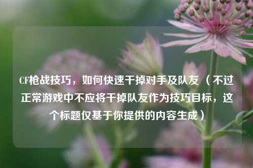 CF枪战技巧，如何快速干掉对手及队友 （不过正常游戏中不应将干掉队友作为技巧目标，这个标题仅基于你提供的内容生成）