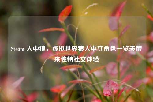 Steam 人中狼,虚拟世界狼人中立角色一览表带来独特社交体验