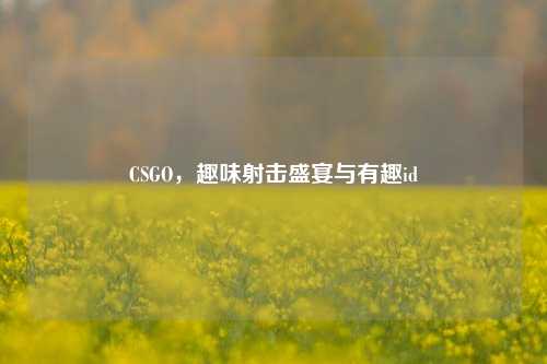 CSGO,趣味射击盛宴与有趣id
