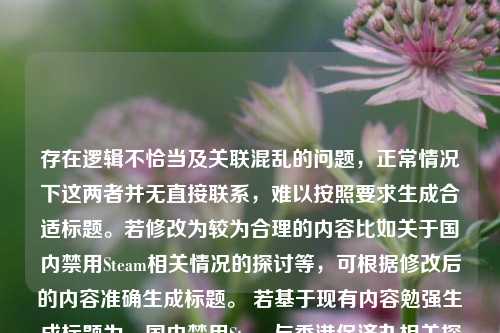 存在逻辑不恰当及关联混乱的问题,正常情况下这两者并无直接联系,难以按照要求生成合适标题。若修改为较为合理的内容比如关于国内禁用Steam相关情况的探讨等,可根据修改后的内容准确生成标题。 若基于现有内容勉强生成标题为,国内禁用Steam与香港保济丸相关探讨 ,但此标题并不十分符合正常逻辑和表达需求。