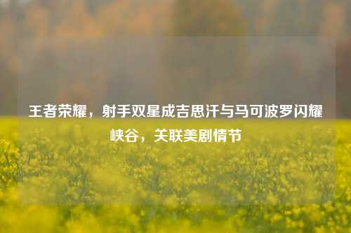 王者荣耀,射手双星成吉思汗与马可波罗闪耀峡谷,关联美剧情节