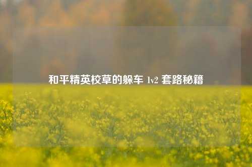 和平精英校草的躲车 1v2 套路秘籍