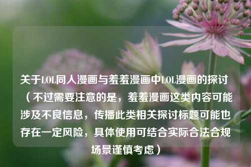 关于LOL同人漫画与羞羞漫画中LOL漫画的探讨 (不过需要注意的是,羞羞漫画这类内容可能涉及不良信息,传播此类相关探讨标题可能也存在一定风险,具体使用可结合实际合法合规场景谨慎考虑)