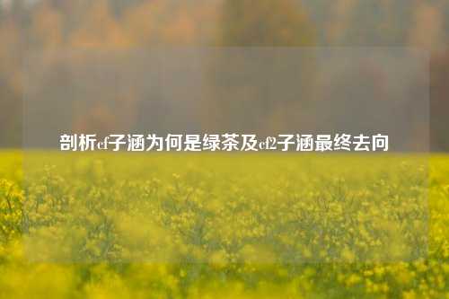 剖析cf子涵为何是绿茶及cf2子涵最终去向