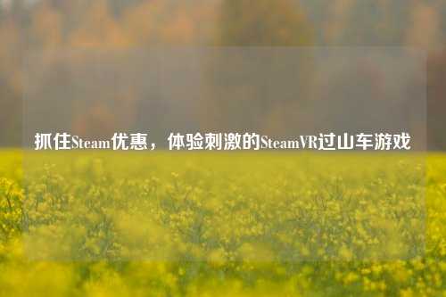 抓住Steam优惠,体验刺激的SteamVR过山车游戏