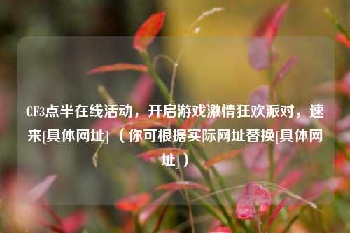 CF3点半在线活动，开启游戏激情狂欢派对，速来[具体网址] （你可根据实际网址替换[具体网址]）