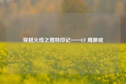 穿越火线之独特印记——CF 鹰眼戒