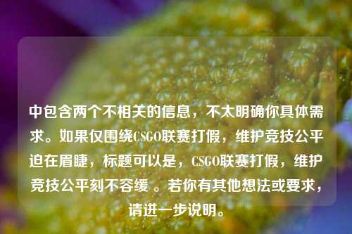 中包含两个不相关的信息,不太明确你具体需求。如果仅围绕CSGO联赛打假,维护竞技公平迫在眉睫,标题可以是,CSGO联赛打假,维护竞技公平刻不容缓 。若你有其他想法或要求,请进一步说明。