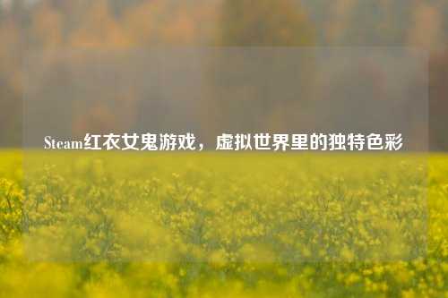 Steam红衣女鬼游戏，虚拟世界里的独特色彩