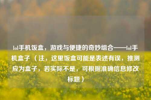 lol手机饭盒，游戏与便捷的奇妙组合——lol手机盒子 （注，这里饭盒可能是表述有误，推测应为盒子，若实际不是，可根据准确信息修改标题）