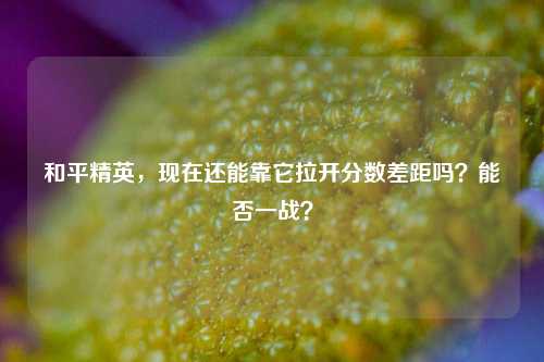 和平精英,现在还能靠它拉开分数差距吗?能否一战?