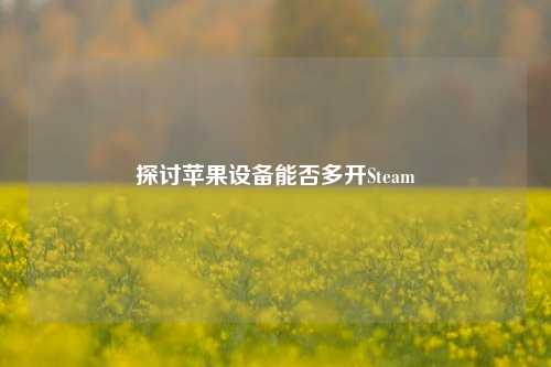 探讨苹果设备能否多开Steam