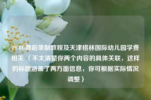 PUBG舞蹈录制教程及天津格林国际幼儿园学费相关 (不太清楚你两个内容的具体关联,这样的标题涵盖了两方面信息,你可根据实际情况调整)