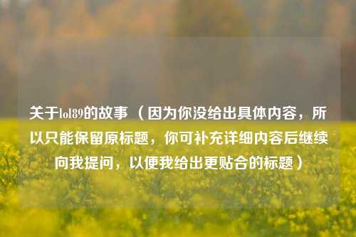 关于lol89的故事 （因为你没给出具体内容，所以只能保留原标题，你可补充详细内容后继续向我提问，以便我给出更贴合的标题）