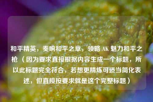 和平精英,奏响和平之章,领略 AK 魅力和平之枪 (因为要求直接根据内容生成一个标题,所以此标题完全符合,若想更精炼可适当简化表述,但直接按要求就是这个完整标题)