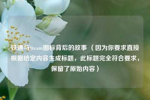 铁通与Steam图标背后的故事 (因为你要求直接根据给定内容生成标题,此标题完全符合要求,保留了原始内容)