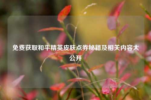 免费获取和平精英皮肤点券秘籍及相关内容大公开