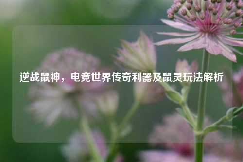 逆战鼠神，电竞世界传奇利器及鼠灵玩法解析