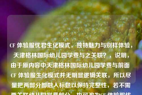 CF 体验服忧君生化模式,独特魅力与别样体验,天津格林国际幼儿园学费与之关联?,说明,由于原内容中天津格林国际幼儿园学费与前面 CF 体验服生化模式并无明显逻辑关联,所以尽量把两部分都融入标题以保持完整性,若不需要关联幼儿园学费部分,也可改为CF 体验服忧君生化模式,独特魅力与别样体验 。