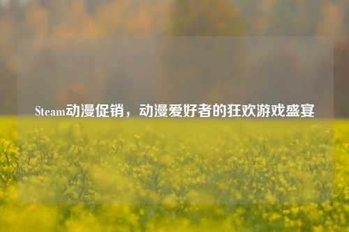 Steam动漫促销,动漫爱好者的狂欢游戏盛宴