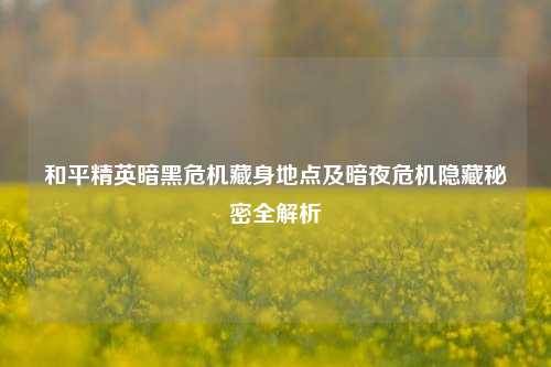 和平精英暗黑危机藏身地点及暗夜危机隐藏秘密全解析