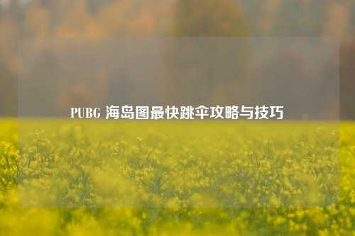 PUBG 海岛图最快跳伞攻略与技巧