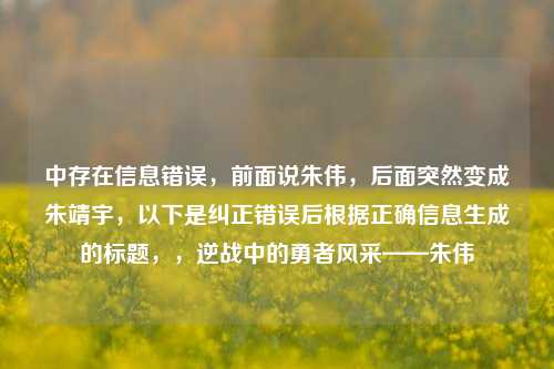 中存在信息错误，前面说朱伟，后面突然变成朱靖宇，以下是纠正错误后根据正确信息生成的标题，，逆战中的勇者风采——朱伟