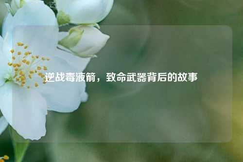 逆战毒液箭,致命武器背后的故事